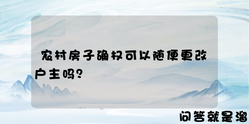 农村房子确权可以随便更改户主吗？