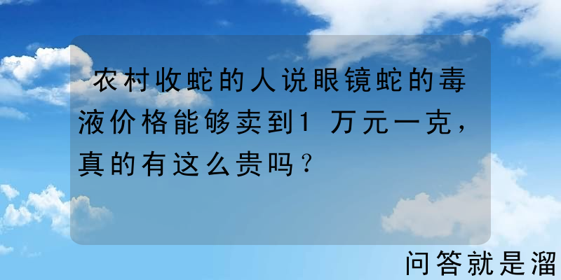 农村收蛇的人说眼镜蛇的毒液价格能够卖到1万元一克，真的有这么贵吗？