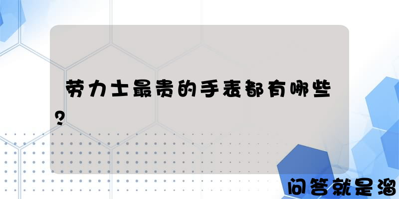 劳力士最贵的手表都有哪些？