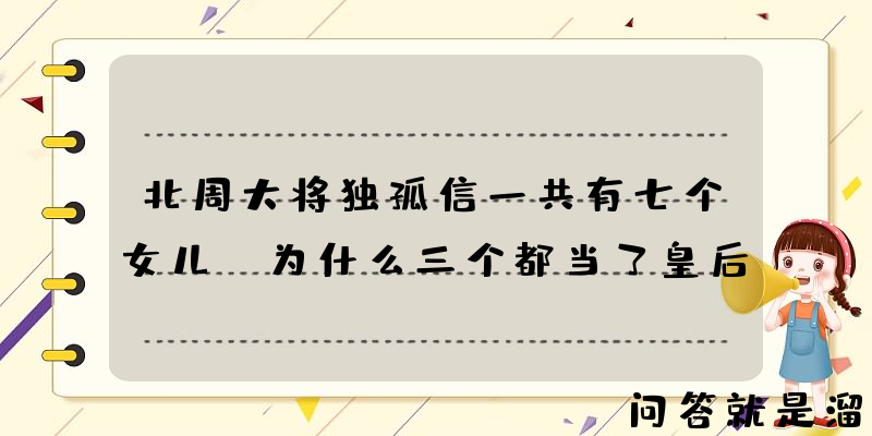 北周大将独孤信一共有七个女儿，为什么三个都当了皇后？