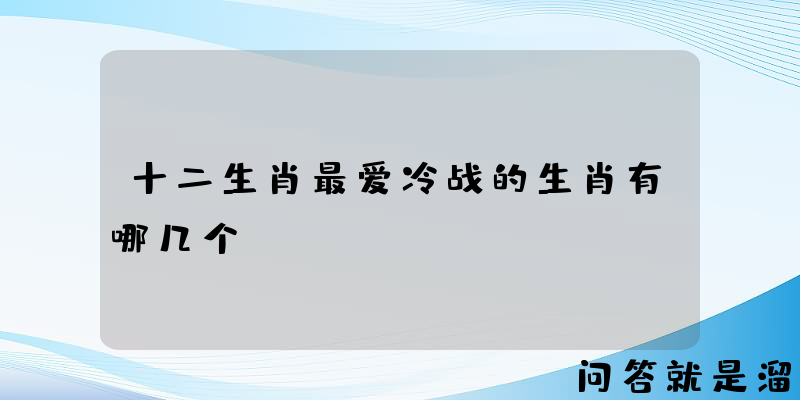 十二生肖最爱冷战的生肖有哪几个？