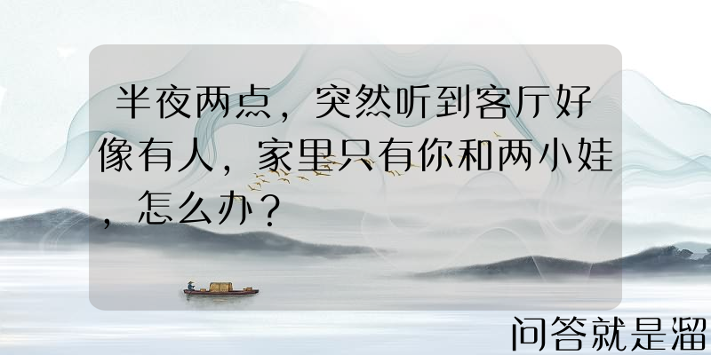 半夜两点，突然听到客厅好像有人，家里只有你和两小娃，怎么办？