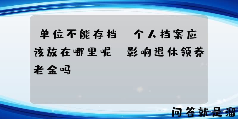 单位不能存档，个人档案应该放在哪里呢？影响退休领养老金吗？