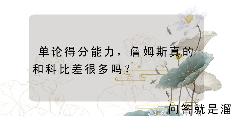 单论得分能力，詹姆斯真的和科比差很多吗？