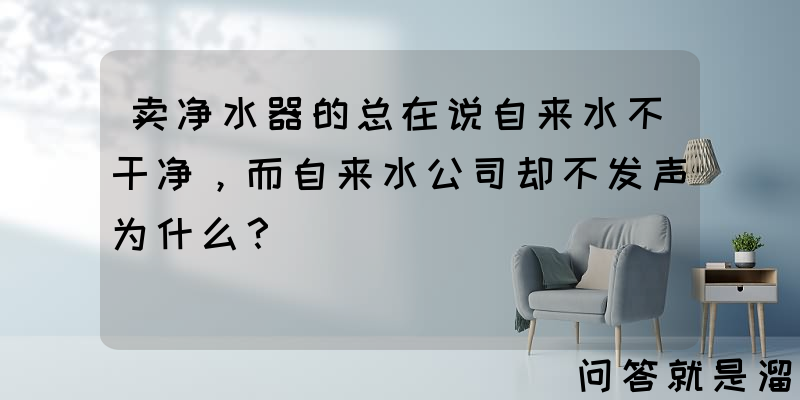 卖净水器的总在说自来水不干净，而自来水公司却不发声为什么？