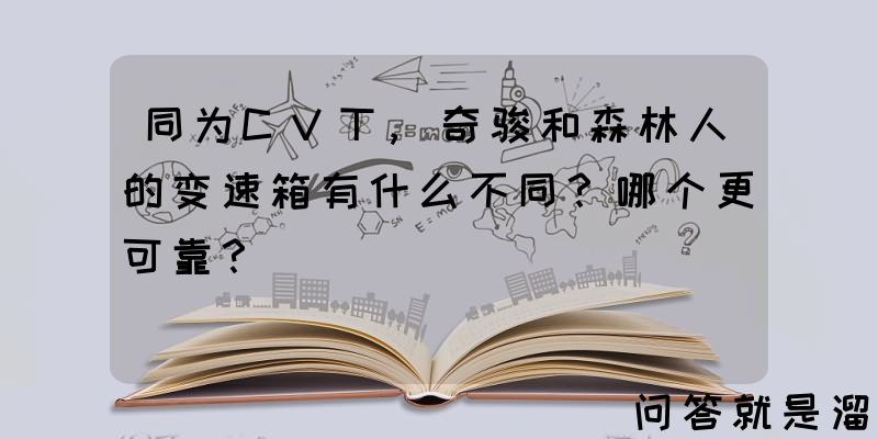 同为CVT,奇骏和森林人的变速箱有什么不同？哪个更可靠？