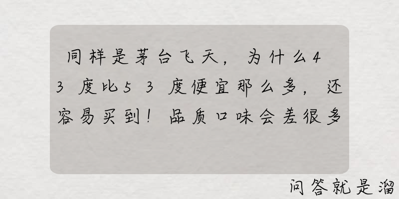 同样是茅台飞天，为什么43度比53度便宜那么多，还容易买到！品质口味会差很多吗？