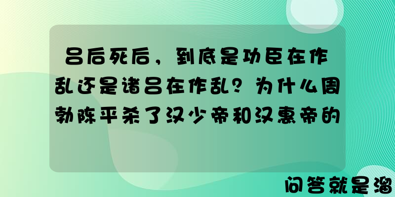 吕后死后，到底是功臣在作乱还是诸吕在作乱？为什么周勃陈平杀了汉少帝和汉惠帝的其他儿子还能成为忠臣典范？