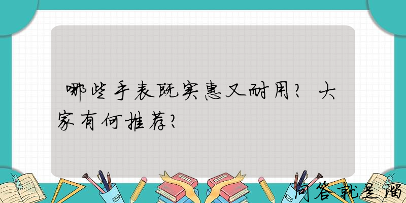 哪些手表既实惠又耐用？大家有何推荐？