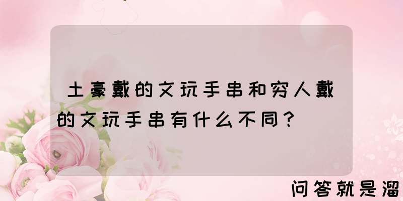 土豪戴的文玩手串和穷人戴的文玩手串有什么不同？