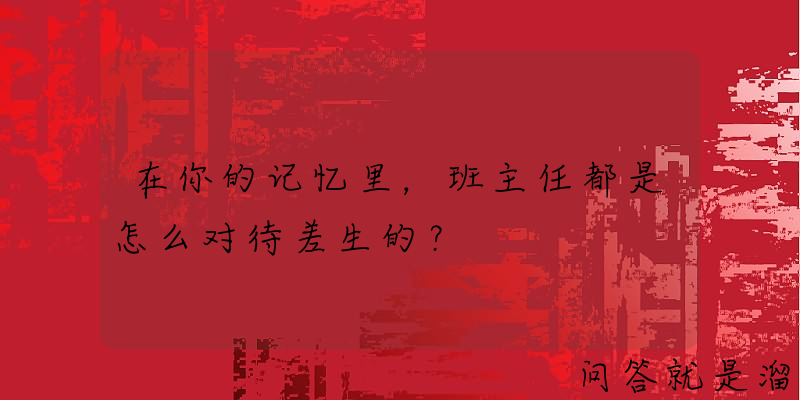 在你的记忆里，班主任都是怎么对待差生的？