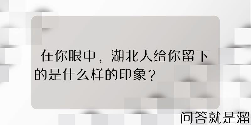 在你眼中，湖北人给你留下的是什么样的印象？