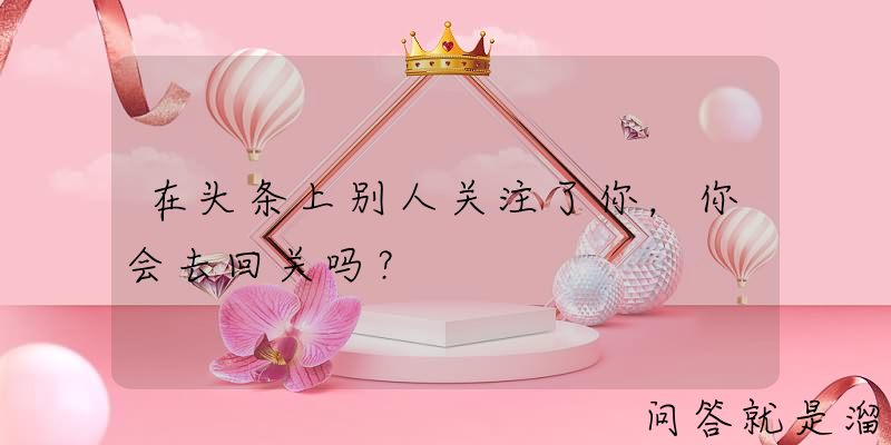 在头条上别人关注了你，你会去回关吗？