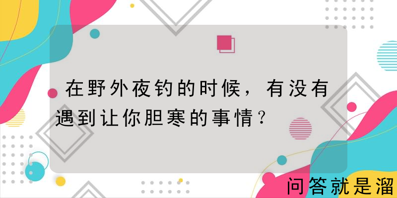 在野外夜钓的时候，有没有遇到让你胆寒的事情？