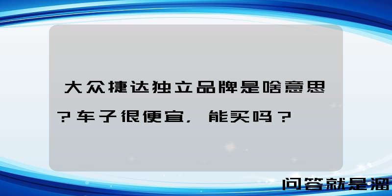 大众捷达独立品牌是啥意思？车子很便宜，能买吗？