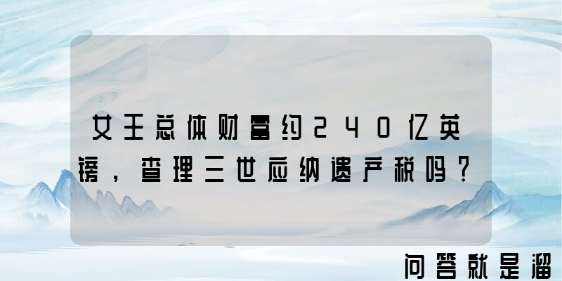 女王总体财富约240亿英镑，查理三世应纳遗产税吗？