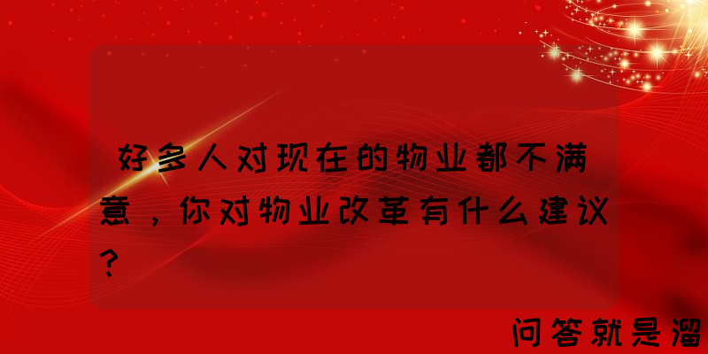 好多人对现在的物业都不满意，你对物业改革有什么建议？