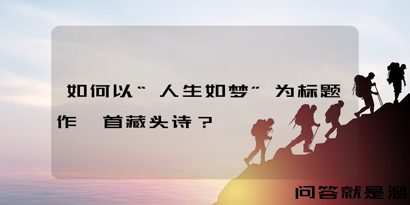 如何以“人生如梦”为标题作一首藏头诗？