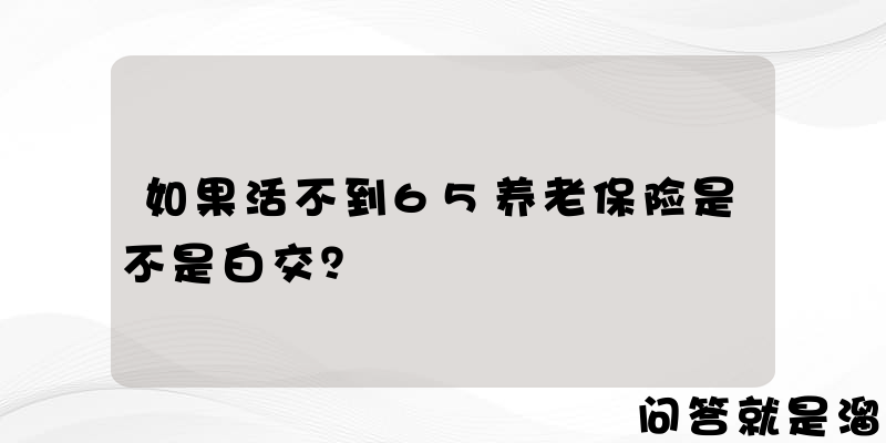 如果活不到65养老保险是不是白交？