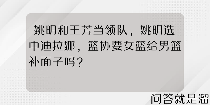 姚明和王芳当领队，姚明选中迪拉娜，篮协要女篮给男篮补面子吗？