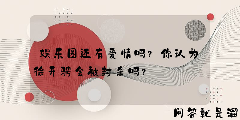 娱乐圈还有爱情吗？你认为徐开骋会被封杀吗？