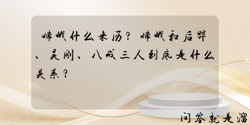 嫦娥什么来历？嫦娥和后羿、吴刚、八戒三人到底是什么关系？