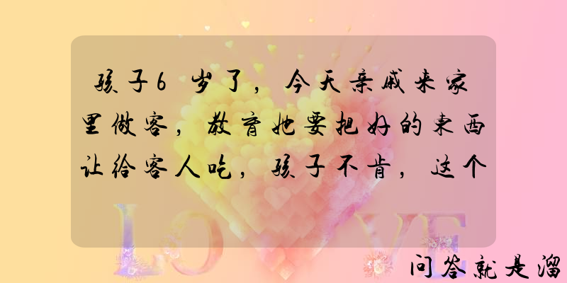 孩子6岁了，今天亲戚来家里做客，教育她要把好的东西让给客人吃，孩子不肯，这个观念对吗？