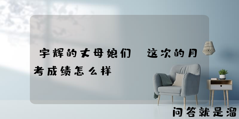 宇辉的丈母娘们：这次的月考成绩怎么样？