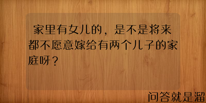 家里有女儿的，是不是将来都不愿意嫁给有两个儿子的家庭呀？