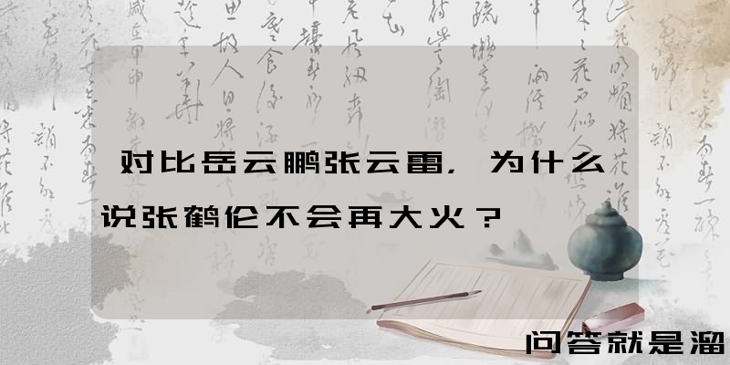 对比岳云鹏张云雷，为什么说张鹤伦不会再大火？