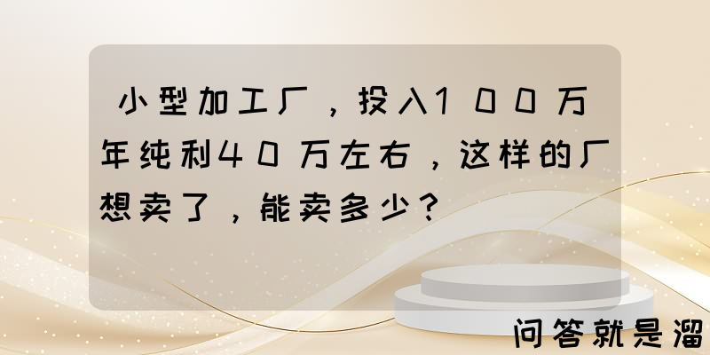 小型加工厂，投入100万年纯利40万左右，这样的厂想卖了，能卖多少？