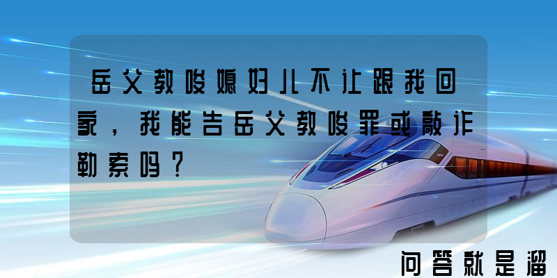 岳父教唆媳妇儿不让跟我回家，我能告岳父教唆罪或敲诈勒索吗？