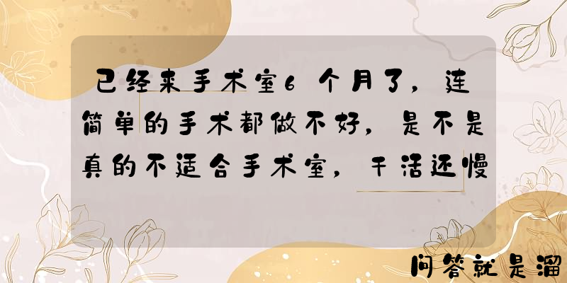 已经来手术室6个月了，连简单的手术都做不好，是不是真的不适合手术室，干活还慢，怎么办啊？