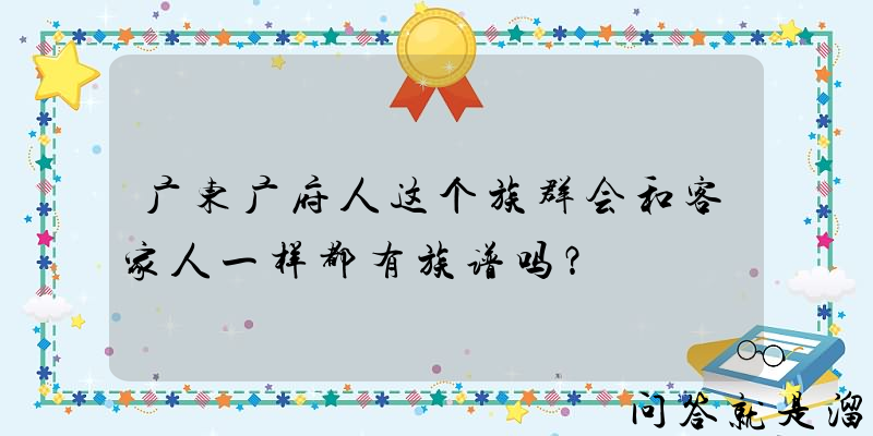 广东广府人这个族群会和客家人一样都有族谱吗？