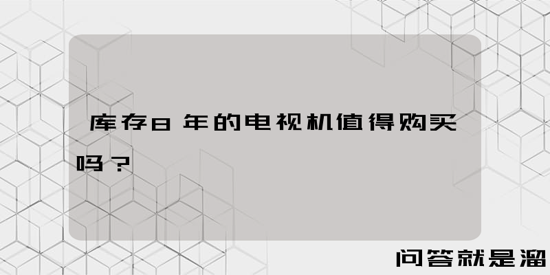 库存8年的电视机值得购买吗？