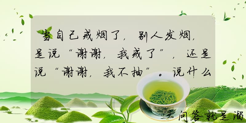 当自己戒烟了，别人发烟，是说“谢谢，我戒了”，还是说“谢谢，我不抽”。说什么比较合适呢？