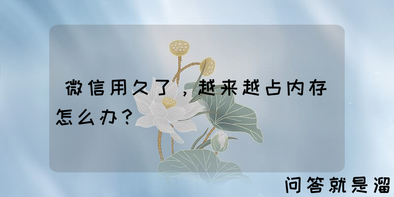 微信用久了，越来越占内存怎么办？