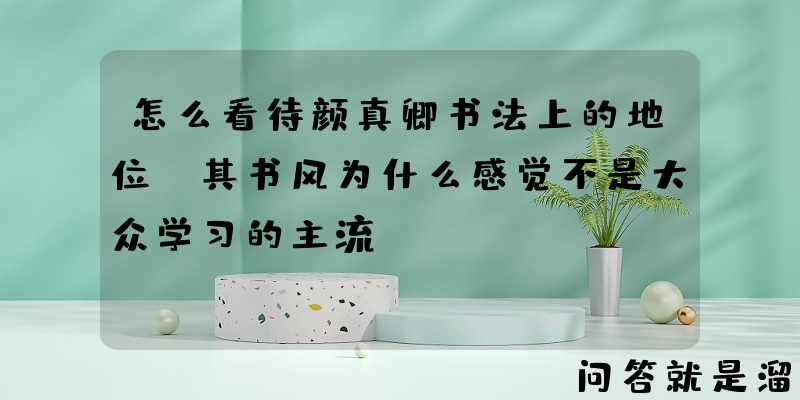 怎么看待颜真卿书法上的地位？其书风为什么感觉不是大众学习的主流？