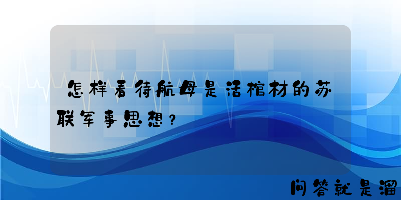 怎样看待航母是活棺材的苏联军事思想？