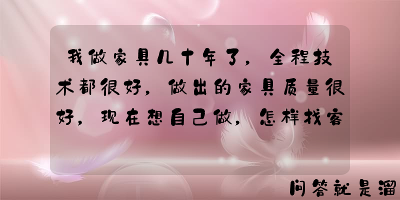 我做家具几十年了，全程技术都很好，做出的家具质量很好，现在想自己做，怎样找客户？