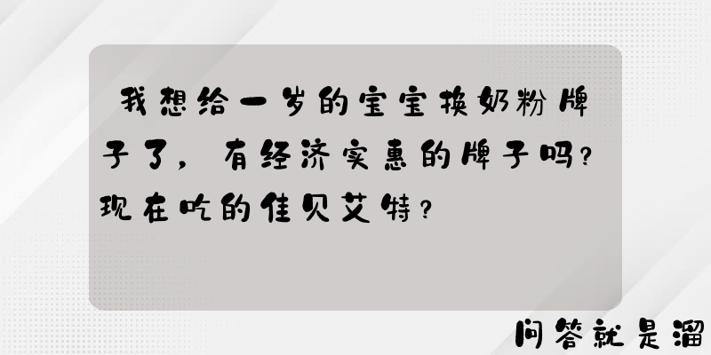 我想给一岁的宝宝换奶粉牌子了，有经济实惠的牌子吗？现在吃的佳贝艾特？