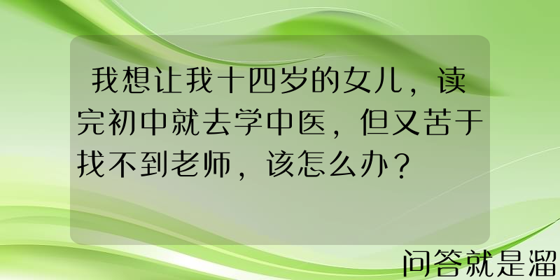 我想让我十四岁的女儿，读完初中就去学中医，但又苦于找不到老师，该怎么办？