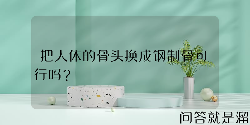 把人体的骨头换成钢制骨可行吗？