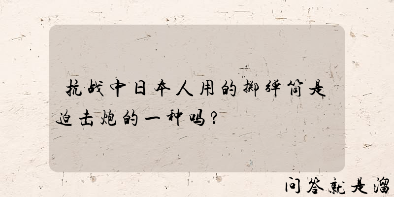 抗战中日本人用的掷弹筒是迫击炮的一种吗？