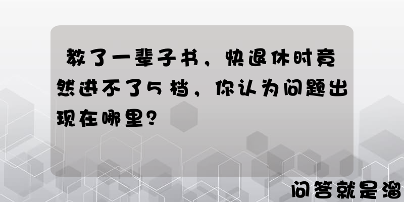 教了一辈子书，快退休时竟然进不了5档，你认为问题出现在哪里？