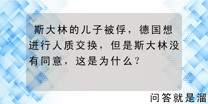 斯大林的儿子被俘，德国想进行人质交换，但是斯大林没有同意，这是为什么？