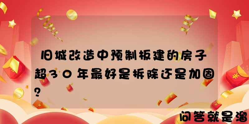 旧城改造中预制板建的房子超30年最好是拆除还是加固？