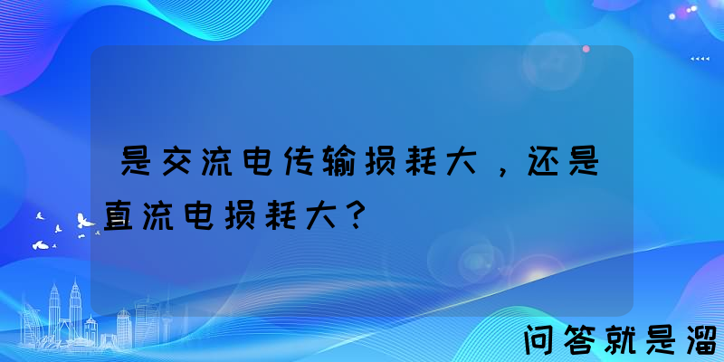 是交流电传输损耗大，还是直流电损耗大？