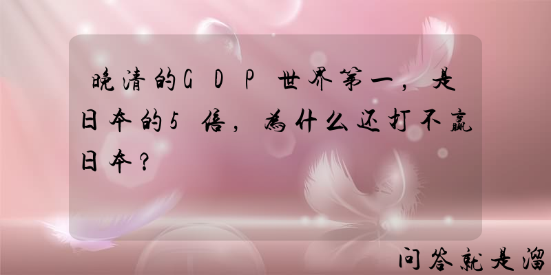 晚清的GDP世界第一，是日本的5倍，为什么还打不赢日本？