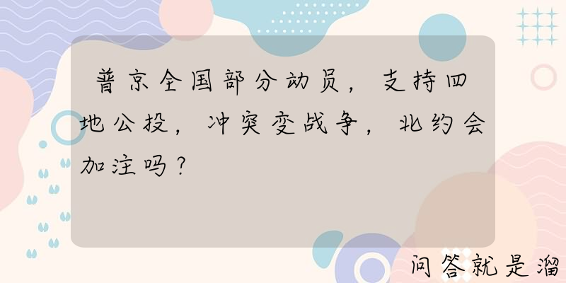 普京全国部分动员，支持四地公投，冲突变战争，北约会加注吗？